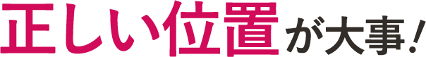 正しい位置が大事！