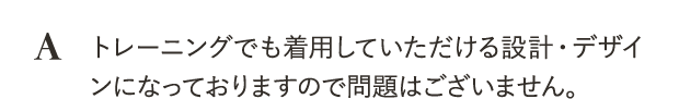 トレーニングでも着用していただける設計・デザインになっておりますので問題はございません。