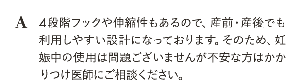 4段階フックや伸縮性もあるので、産前・産後でも利用しやすい設計になっております。