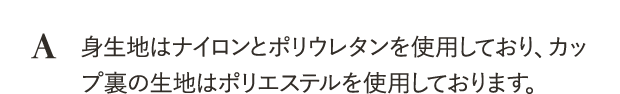 身生地はナイロンとポリウレタンを使用しており、カップ裏の生地はポリエステルを使用しております。