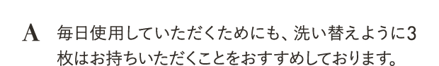 毎日使用していただくためにも、洗い替えように3枚はお持ちいただくことをおすすめしております。