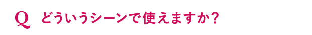 どういうシーンで使えますか？