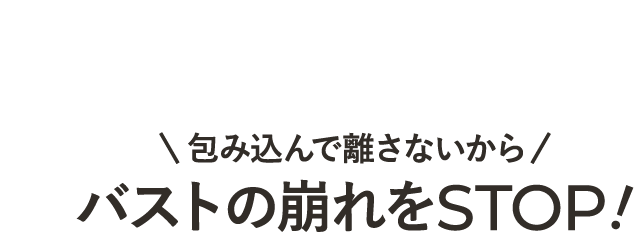 ＼包み込んで離さないから／バストの崩れをSTOP！