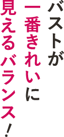 バストが一番きれいに見えるバランス！