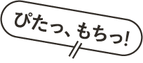ぴたっ、もちっ！