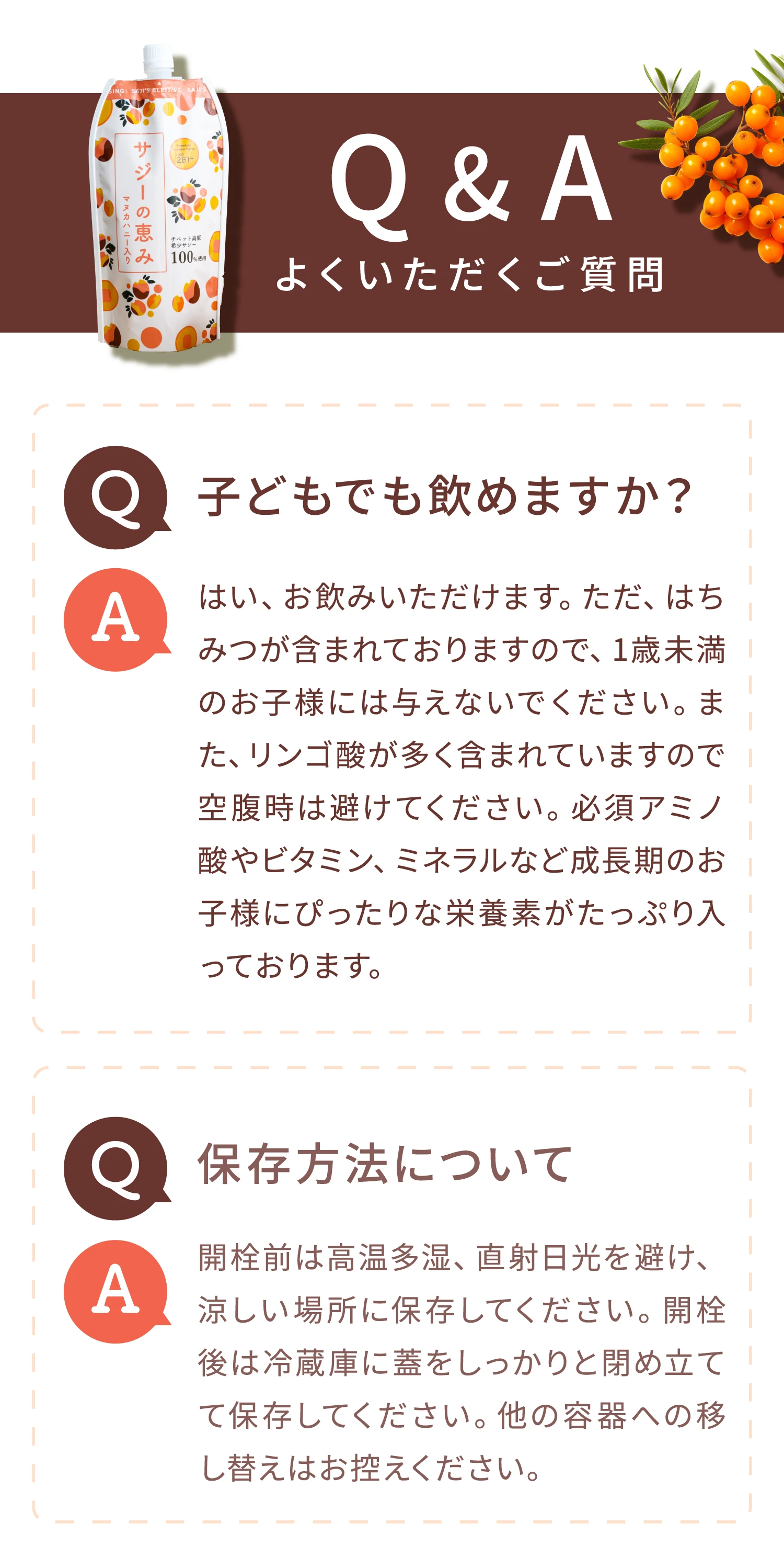 Q&A よくいただくご質問 Q.子どもでも飲めますか？ A.はい、お飲みいただけます。ただ、はちみつが含まれておりますので、1歳未満のお子様には与えないでください。また、リンゴ酸が多く含まれていますので空腹時は避けてください。必須アミノ酸やビタミン、ミネラルなど成長期のお子様にぴったりな栄養素がたっぷり入っております。 Q.保存方法について A.開栓前は高温多湿、直射日光を避け、涼しい場所に保管してください。開栓後は冷蔵庫に蓋をしっかりと閉めて立てて保存してください。他の容器への移し替えはお控えください。