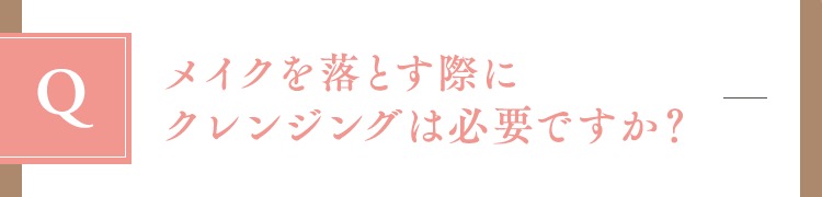 メイクを落とす際にクレンジングは必要ですか？