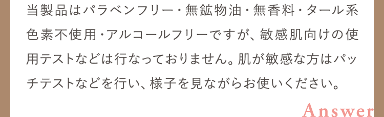 当製品はパラベンフリー・無鉱物油・無香料・タール系色素不使用・アルコールフリーですが、敏感肌向けの使用テストなどは行なっておりません。