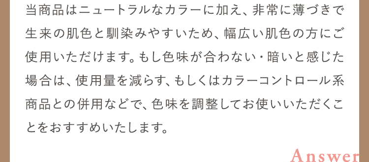 当商品はニュートラルなカラーに加え、非常に薄づきで生来の肌色と馴染みやすいため、幅広い肌色の方にご使用いただけます。