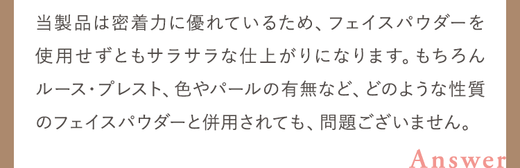 当製品は密着力に優れているため、フェイスパウダーを使用せずともサラサラな仕上がりになります。