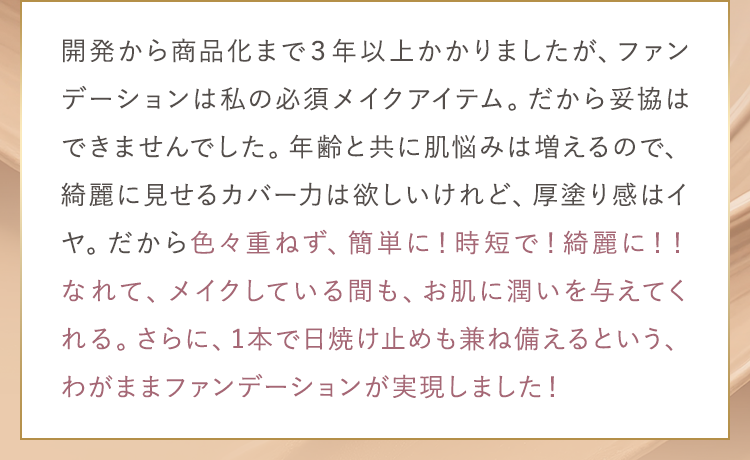 開発から商品化まで３年以上かかりましたが、ファンデーションは私の必須メイクアイテム。