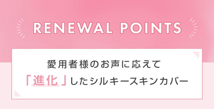 愛用者様のお声に応えて「進化」したシルキースキンカバー
