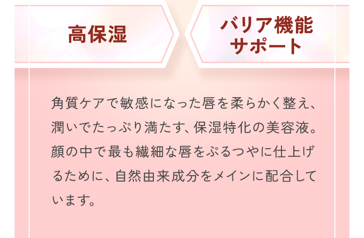 角質ケアで敏感になった唇を柔らかく整え、潤いでたっぷり満たす、保湿特化の美容液。