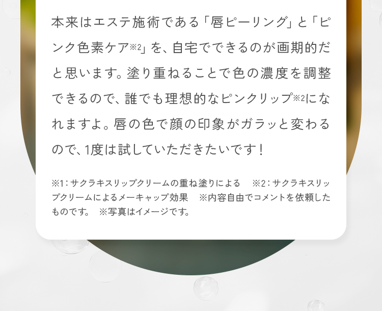 本来はエステ施術である「唇ピーリング」と「ピンク色素ケア※2」を、自宅でできるのが画期的だと思います。