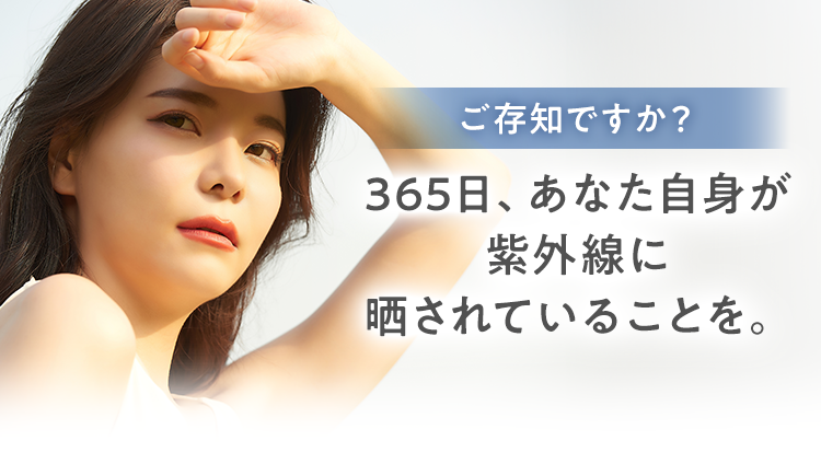 ご存知ですか？365日、あなた自身が紫外線に晒されていることを。
