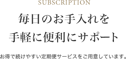 毎日のお手入れを手軽に便利にサポート お得で続けやすい定期便サービスをご用意しています。