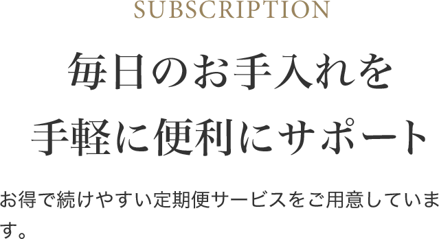 毎日のお手入れを手軽に便利にサポート お得で続けやすい定期便サービスをご用意しています。
