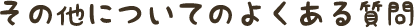 その他についてのよくある質問