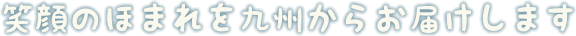 笑顔のほまれを九州からお届けします