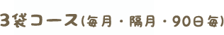 3袋コース（毎月・隔月・90日毎)