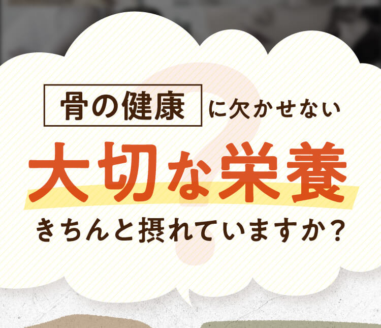 骨の健康に欠かせない大切な栄養きちんと摂れていますか？