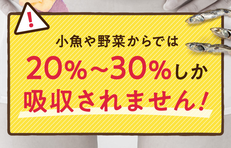 小魚や野菜からでは20%〜30%しか吸収されません！