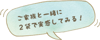 ご家族と一緒に2袋で実感してみる！
