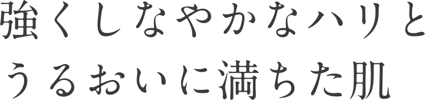 強くしなやかなハリとうるおいに満ちた肌