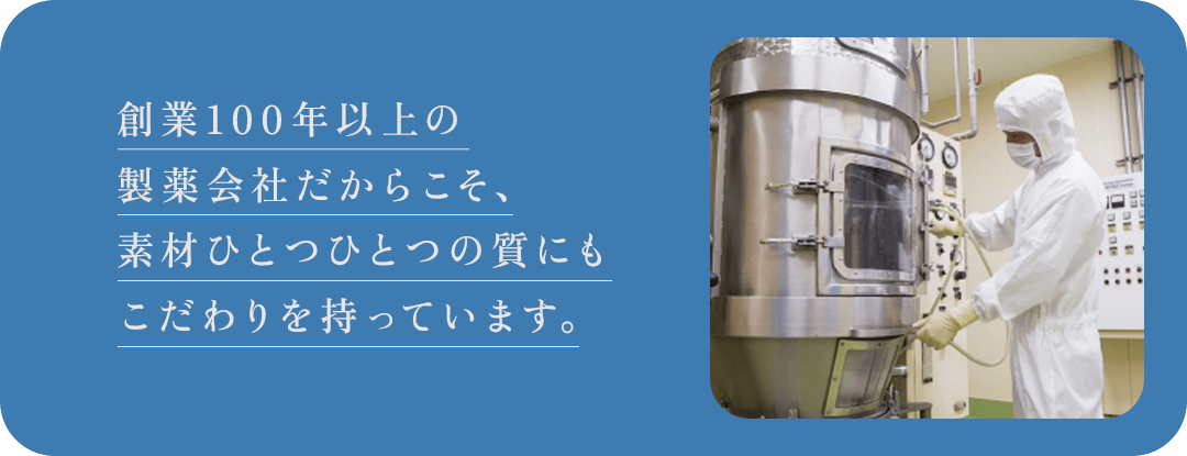 創業100年以上の製薬会社だからこそ、素材ひとつひとつの質にもこだわりを持っています。