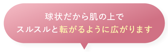 球状だから肌の上でスルスルと転がるように広がります