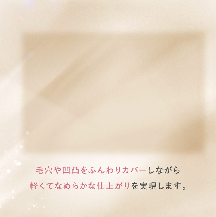 毛穴や凹凸をふんわりカバーしながら軽くてなめらかな仕上がりを実現します。