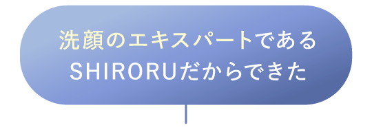 洗顔のエキスパートであるSHIRORUだからできた