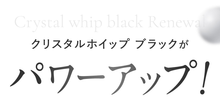 クリスタルホイップブラックがパワーアップ！