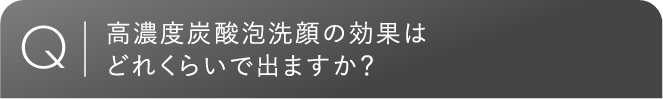 高濃度炭酸泡洗顔の効果はどれくらいで出ますか？