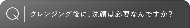 クレンジング後に、洗顔は必要なんですか？