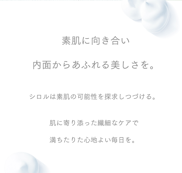 素肌に向き合い内面からあふれる美しさを。シロルは素肌の可能性を探求しつづける。肌に寄り添った繊細なケアで満ちたりた心地よい毎日を。