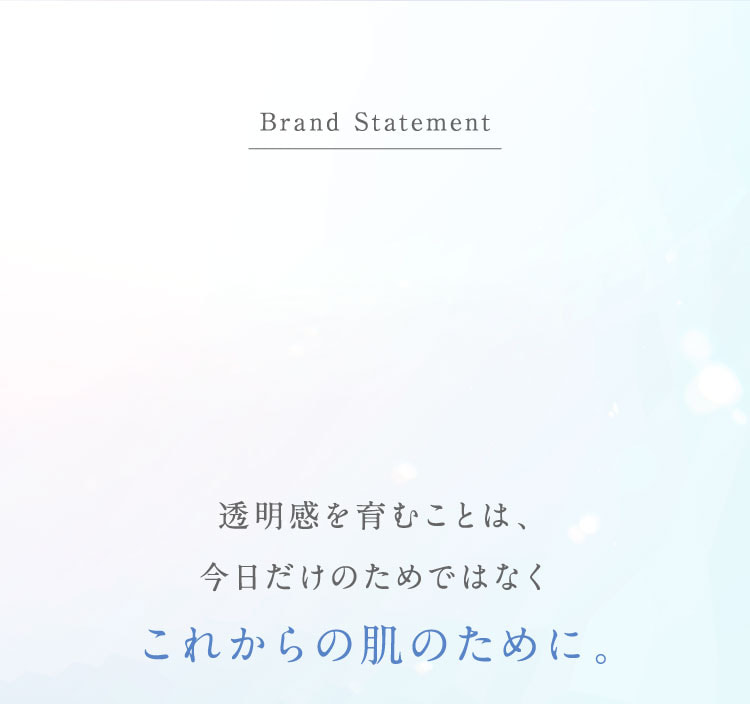 Brand Statement。透明感を育むことは、今日だけのためではなく、これからの肌のために。