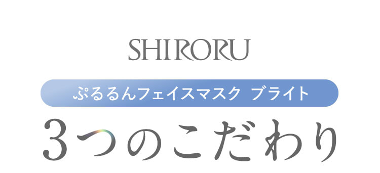 SHIRORU ぷるるんフェイスマスク ブライト、3つのこだわり。