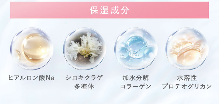 保湿成分：ヒアルロン酸Na、シロキクラゲ多糖体、加水分解コラーゲン、水溶性プロテオグリカン。