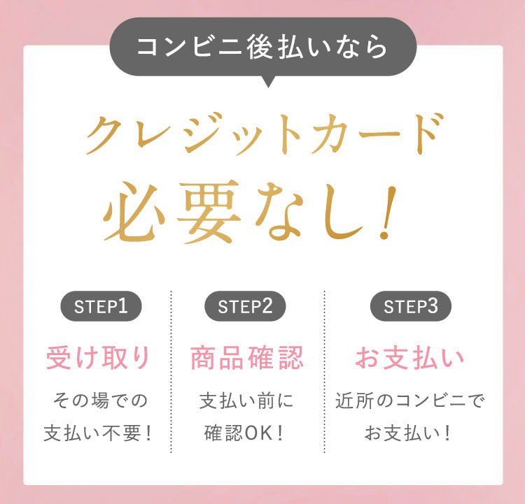 コンビニ後払いならクレジットカード必要なし！STEP 1：受け取り。その場での支払い不要。STEP 2：商品確認。支払い前に確認OK。STEP 3：お支払い。近所のコンビニでお支払い。