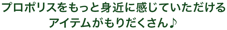 プロポリスをもっと身近に感じていただけるアイテムがもりたくさん