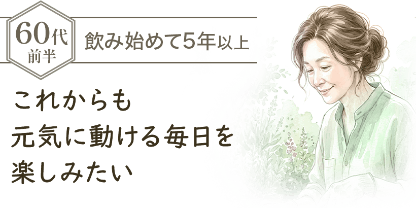 60代前半 飲み始めて5年以上 これからも元気に動ける毎日を楽しみたい