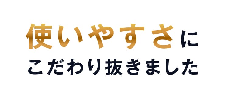 使いやすさにこだわり抜きました