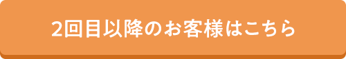 2回目以降のお客様はこちら