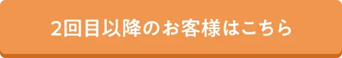 2回目以降のお客様はこちら