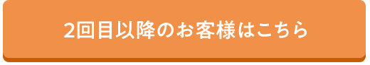 2回目以降のお客様はこちら