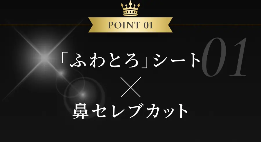 POINT 01 「ふわとろ」シート × 鼻セレブカット