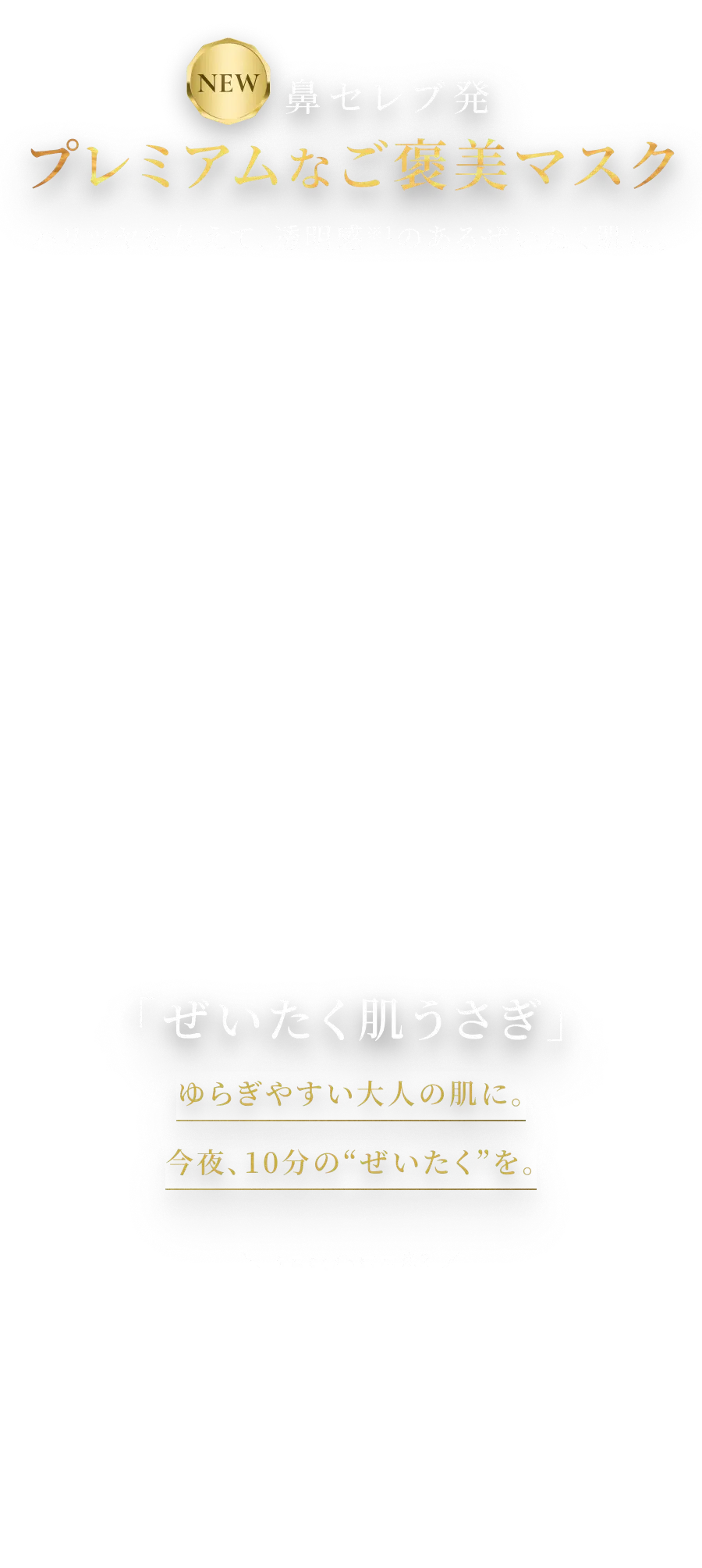 NEW 鼻セレブ発 プレミアムなご褒美マスク ハリツヤを与えて、透明感※1のあるぜいたく肌に。