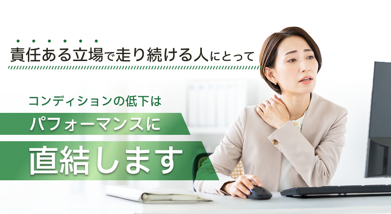 責任ある立場で走り続ける人にとって、コンディションの低下はパフォーマンスに直結します