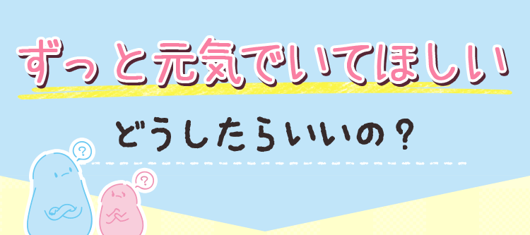 ずっと元気でいてほしい